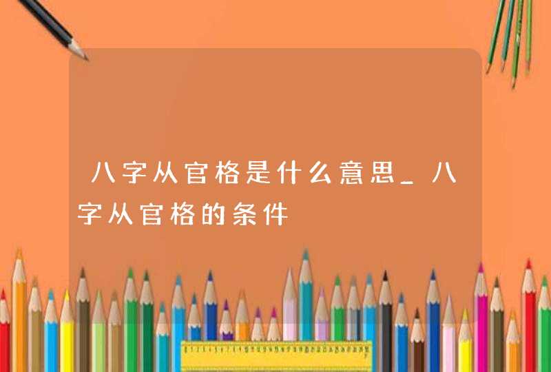 八字从官格是什么意思_八字从官格的条件,第1张