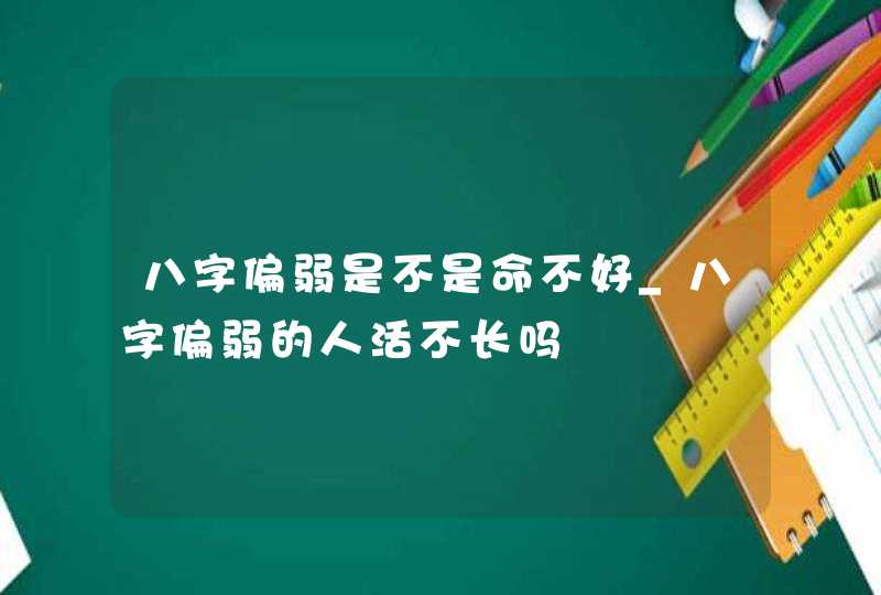 八字偏弱是不是命不好_八字偏弱的人活不长吗,第1张