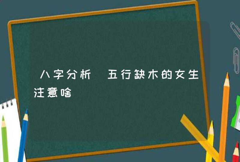 八字分析_五行缺木的女生注意啥,第1张