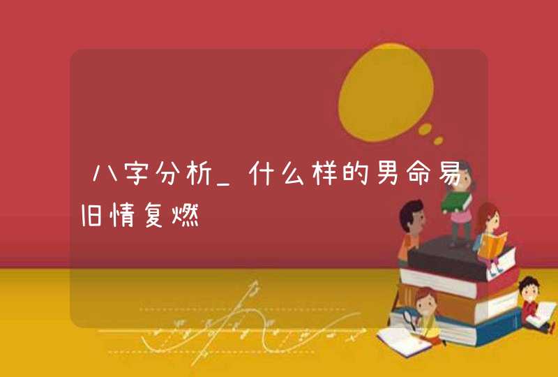 八字分析_什么样的男命易旧情复燃,第1张