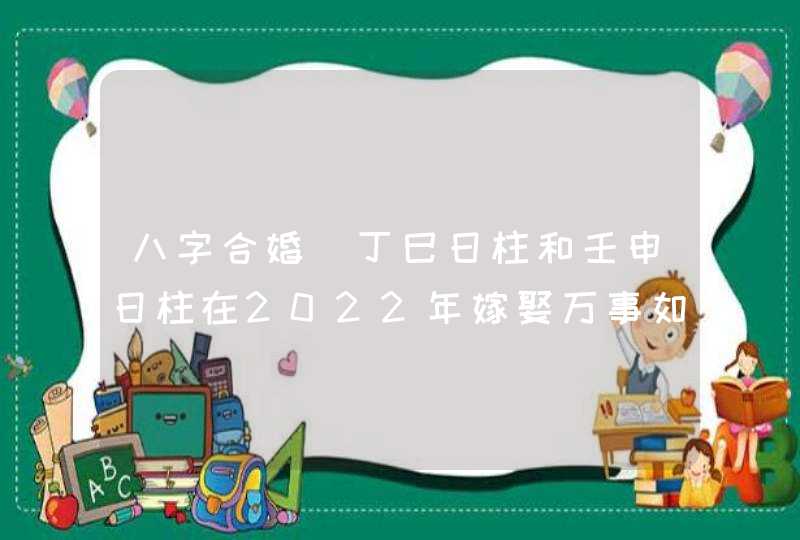 八字合婚_丁巳日柱和壬申日柱在2022年嫁娶万事如意,第1张