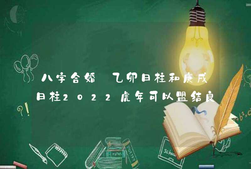 八字合婚_乙卯日柱和庚戌日柱2022虎年可以盟结良缘,第1张