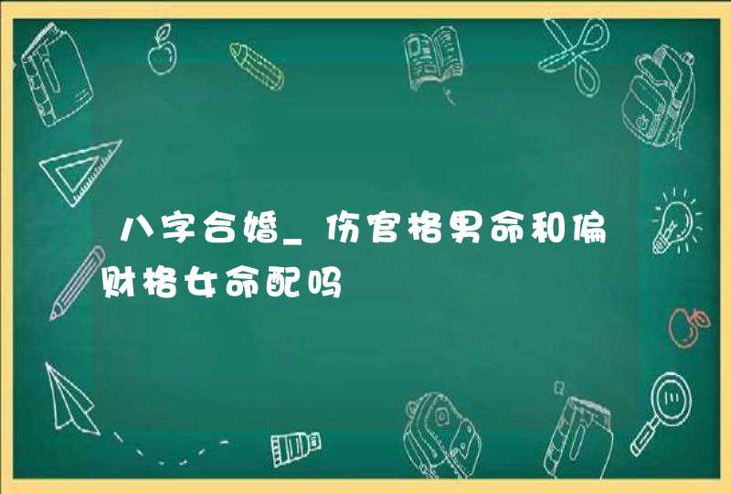 八字合婚_伤官格男命和偏财格女命配吗,第1张