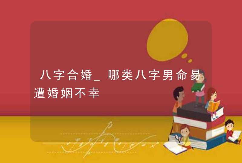 八字合婚_哪类八字男命易遭婚姻不幸,第1张