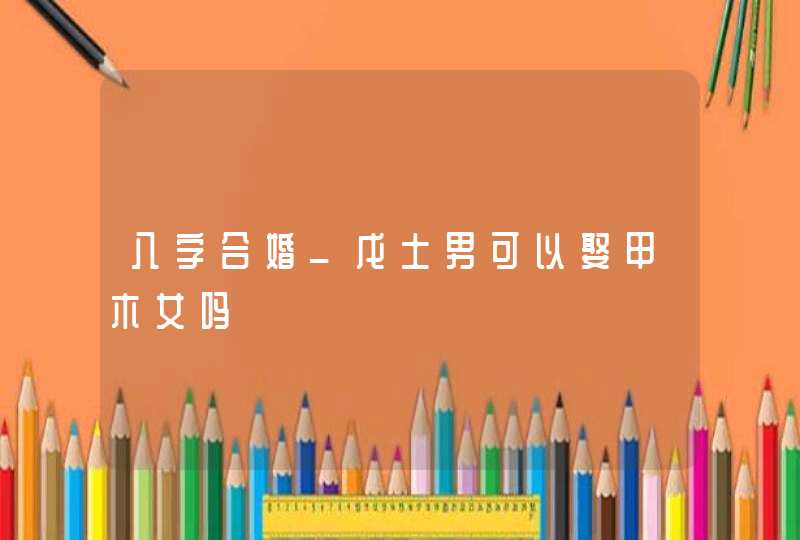 八字合婚_戊土男可以娶甲木女吗,第1张