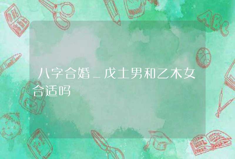 八字合婚_戊土男和乙木女合适吗,第1张