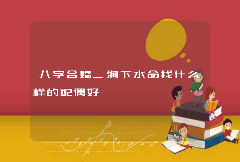 八字合婚_涧下水命找什么样的配偶好,第1张