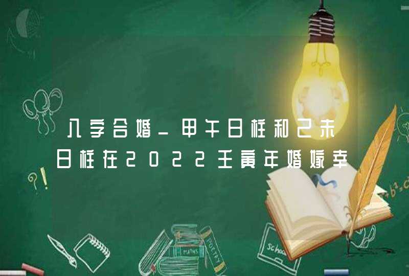 八字合婚_甲午日柱和己未日柱在2022壬寅年婚嫁幸福稳定,第1张