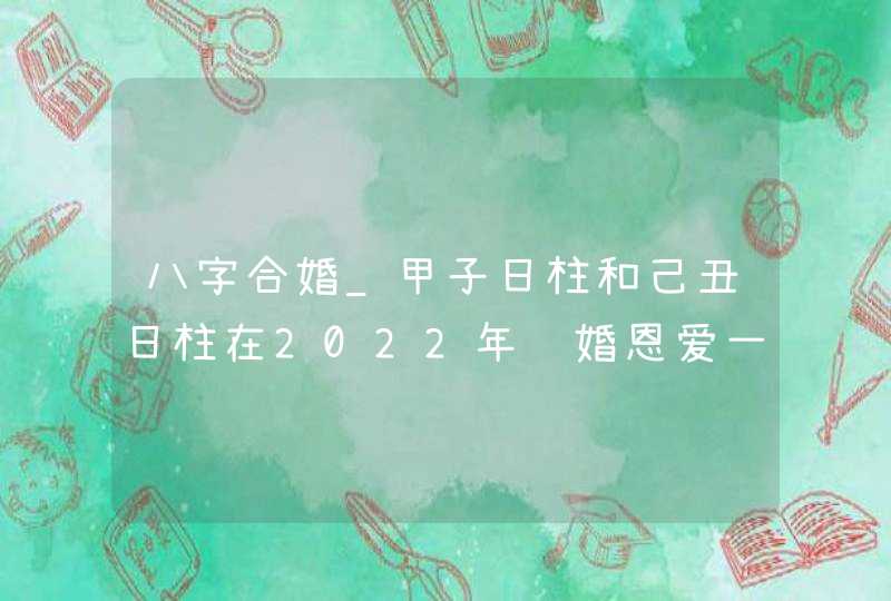 八字合婚_甲子日柱和己丑日柱在2022年结婚恩爱一生,第1张