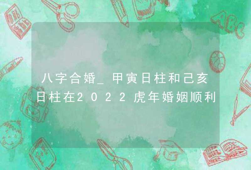 八字合婚_甲寅日柱和己亥日柱在2022虎年婚姻顺利,第1张