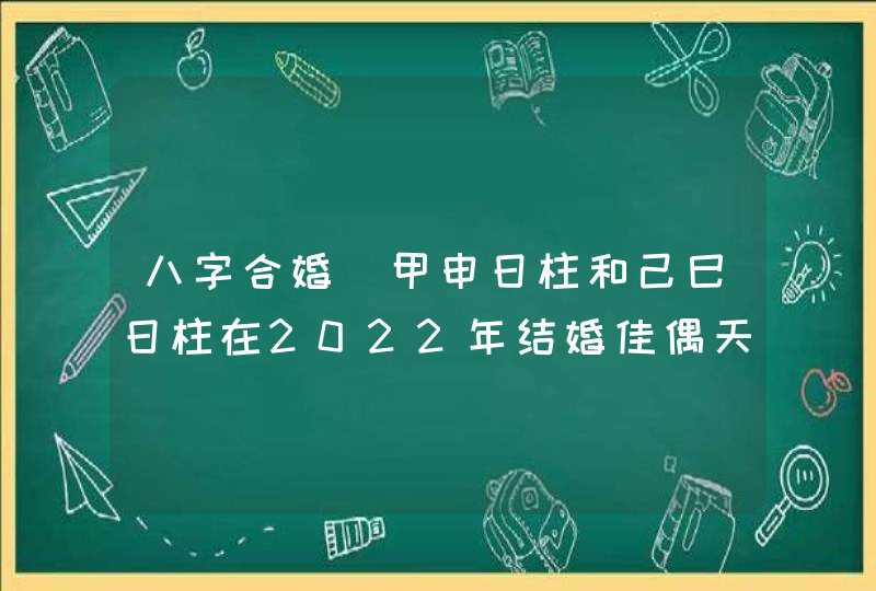 八字合婚_甲申日柱和己巳日柱在2022年结婚佳偶天成,第1张