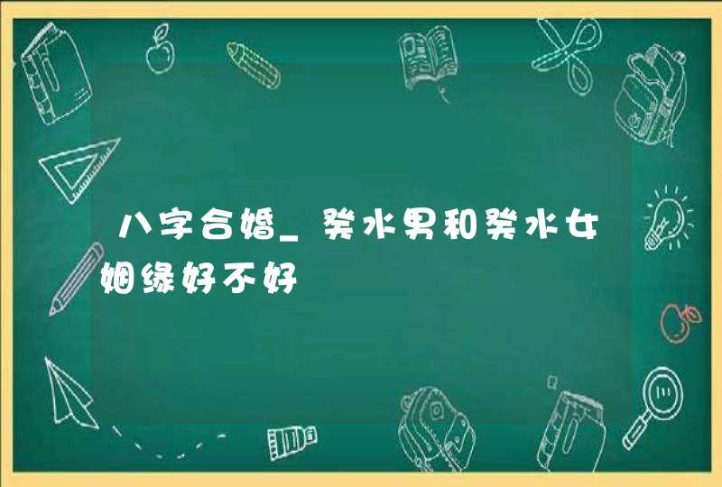 八字合婚_癸水男和癸水女姻缘好不好,第1张