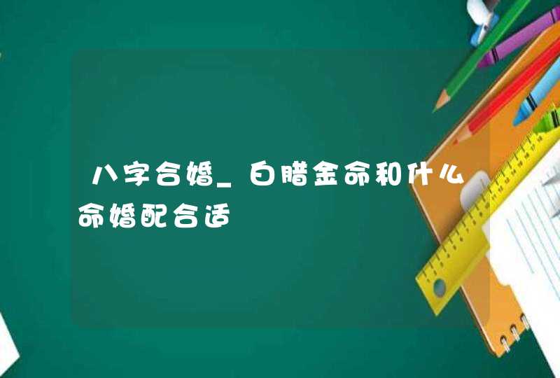 八字合婚_白腊金命和什么命婚配合适,第1张