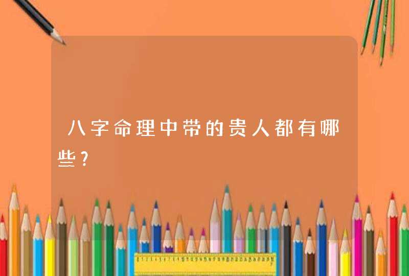 八字命理中带的贵人都有哪些？,第1张