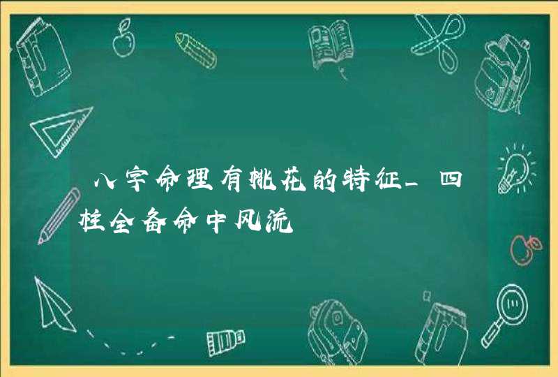 八字命理有桃花的特征_四柱全备命中风流,第1张