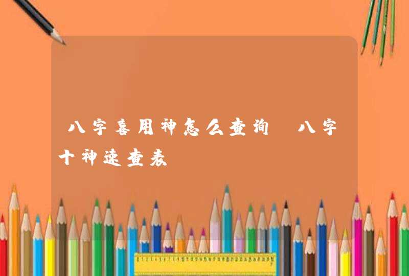 八字喜用神怎么查询_八字十神速查表,第1张