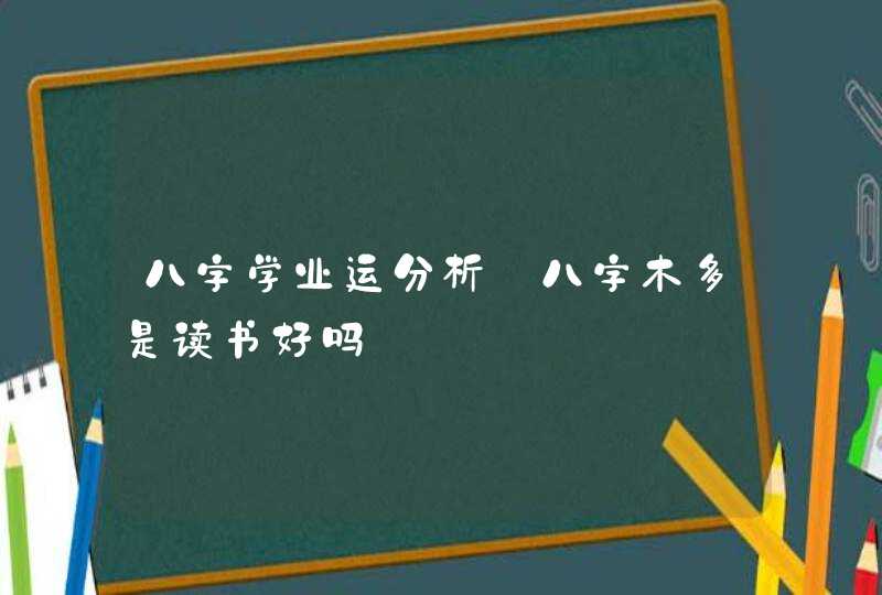 八字学业运分析_八字木多是读书好吗,第1张