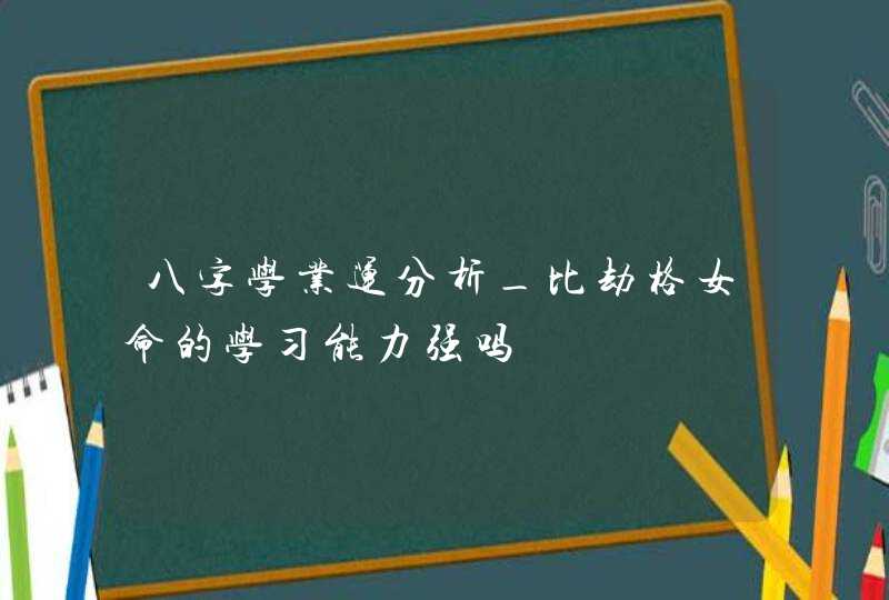 八字学业运分析_比劫格女命的学习能力强吗,第1张