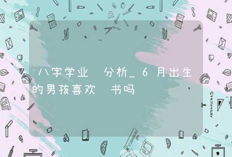 八字学业运分析_6月出生的男孩喜欢读书吗,第1张