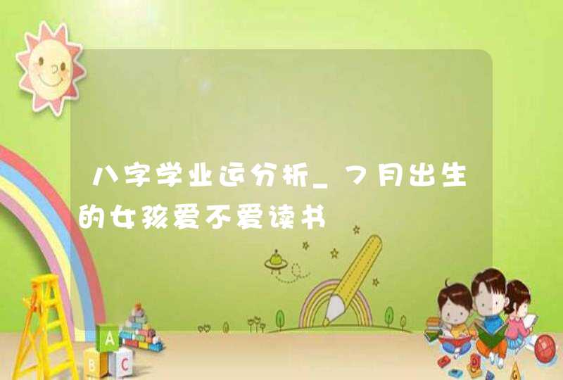 八字学业运分析_7月出生的女孩爱不爱读书,第1张