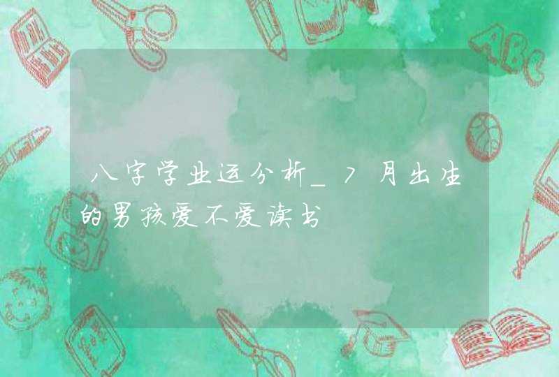 八字学业运分析_7月出生的男孩爱不爱读书,第1张