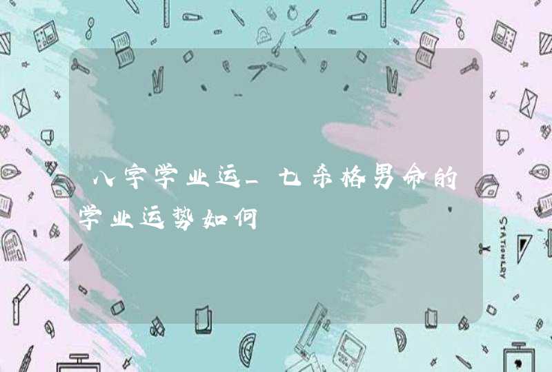 八字学业运_七杀格男命的学业运势如何,第1张