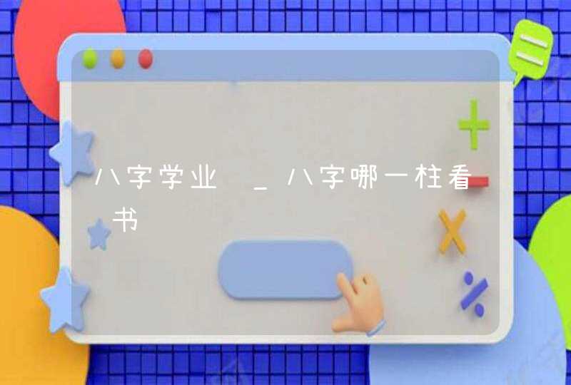 八字学业运_八字哪一柱看读书,第1张