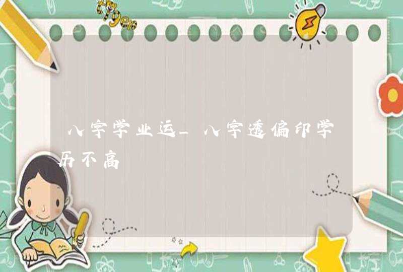 八字学业运_八字透偏印学历不高,第1张