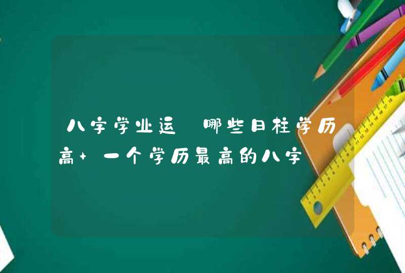 八字学业运_哪些日柱学历高 一个学历最高的八字,第1张