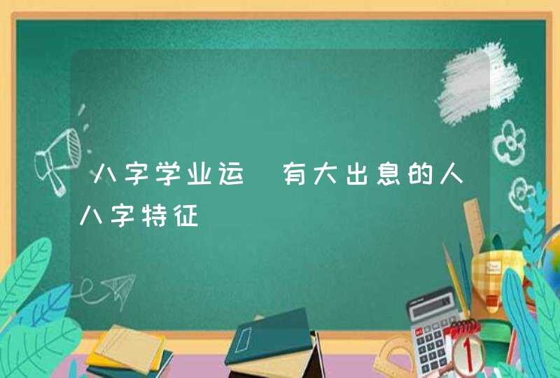 八字学业运_有大出息的人八字特征,第1张