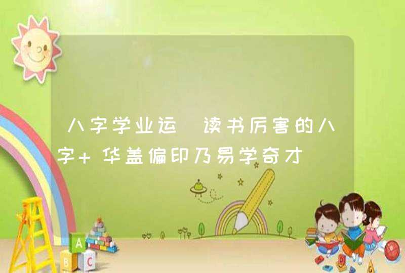 八字学业运_读书厉害的八字 华盖偏印乃易学奇才,第1张