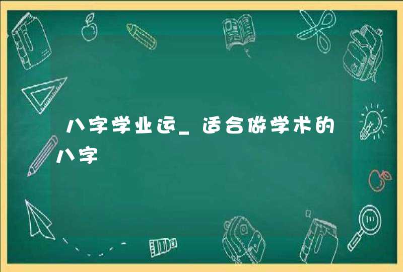 八字学业运_适合做学术的八字,第1张