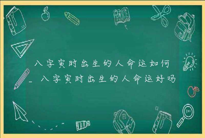 八字寅时出生的人命运如何_八字寅时出生的人命运好吗,第1张