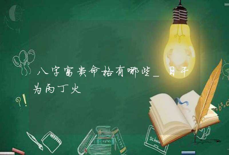 八字富贵命格有哪些_日干为丙丁火,第1张