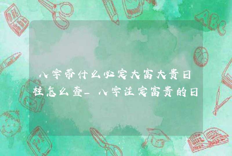 八字带什么必定大富大贵日柱怎么查_八字注定富贵的日柱有哪些,第1张