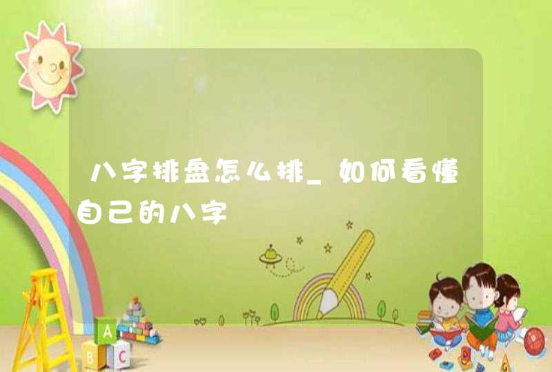 八字排盘怎么排_如何看懂自己的八字,第1张