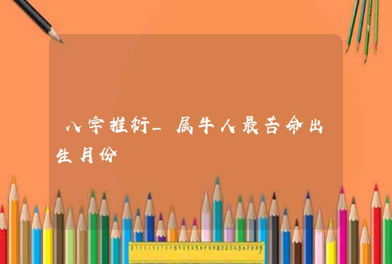 八字推衍_属牛人最苦命出生月份,第1张