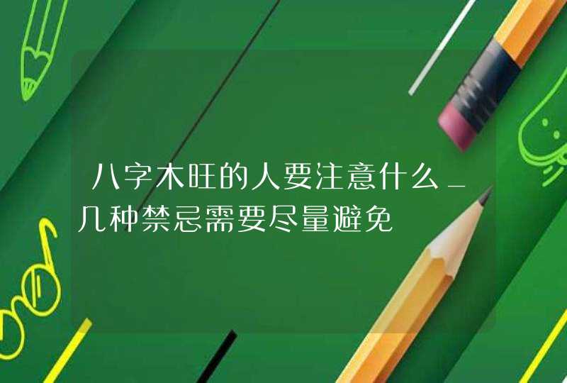 八字木旺的人要注意什么_几种禁忌需要尽量避免,第1张