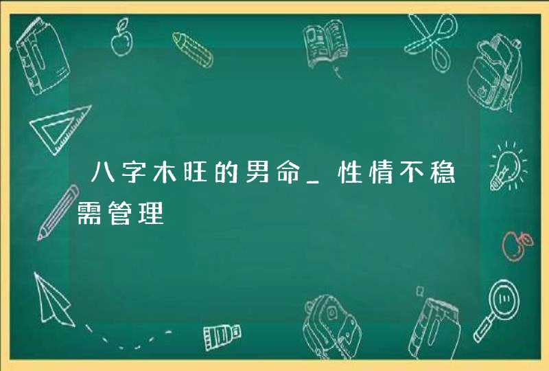 八字木旺的男命_性情不稳需管理,第1张