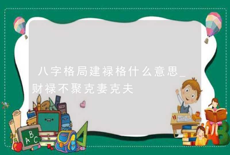 八字格局建禄格什么意思_财禄不聚克妻克夫,第1张