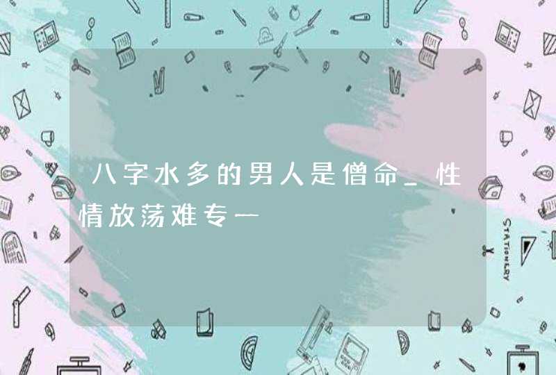 八字水多的男人是僧命_性情放荡难专一,第1张