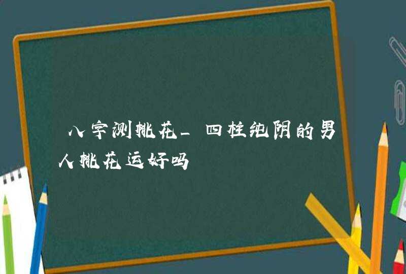 八字测桃花_四柱纯阴的男人桃花运好吗,第1张