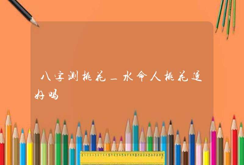 八字测桃花_水命人桃花运好吗,第1张
