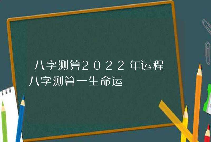 八字测算2022年运程_八字测算一生命运,第1张