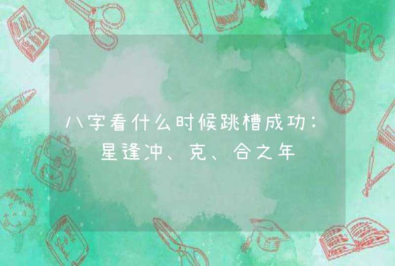 八字看什么时候跳槽成功:驿马星逢冲、克、合之年,第1张