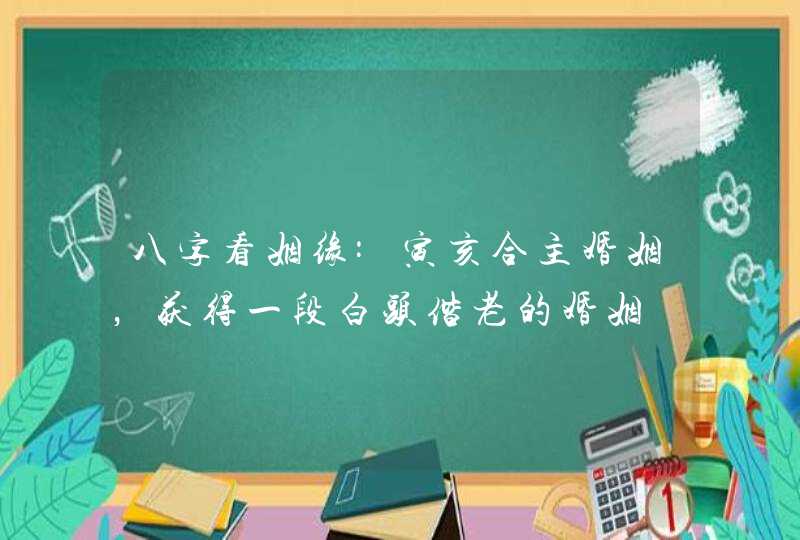 八字看姻缘:寅亥合主婚姻，获得一段白头偕老的婚姻,第1张