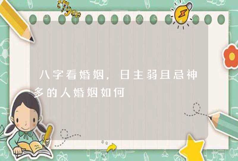 八字看婚姻，日主弱且忌神多的人婚姻如何,第1张