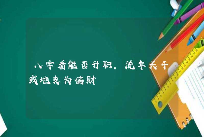 八字看能否升职,流年天干或地支为偏财,第1张