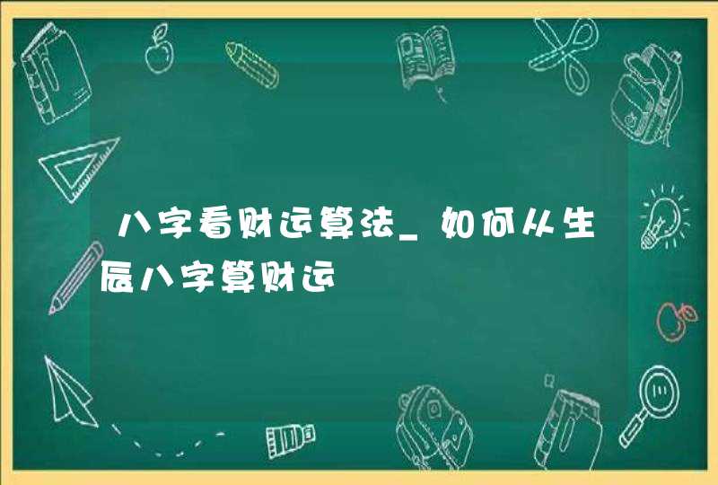 八字看财运算法_如何从生辰八字算财运,第1张