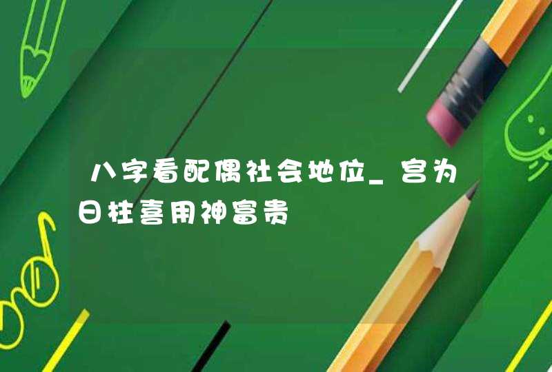 八字看配偶社会地位_宫为日柱喜用神富贵,第1张